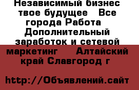 Независимый бизнес-твое будущее - Все города Работа » Дополнительный заработок и сетевой маркетинг   . Алтайский край,Славгород г.